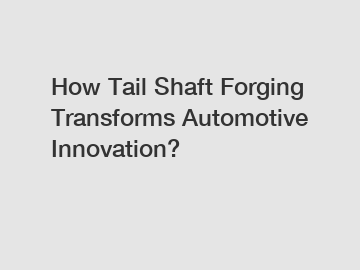 How Tail Shaft Forging Transforms Automotive Innovation?