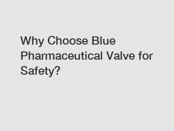 Why Choose Blue Pharmaceutical Valve for Safety?