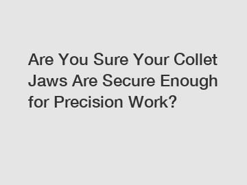 Are You Sure Your Collet Jaws Are Secure Enough for Precision Work?