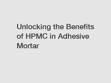 Unlocking the Benefits of HPMC in Adhesive Mortar