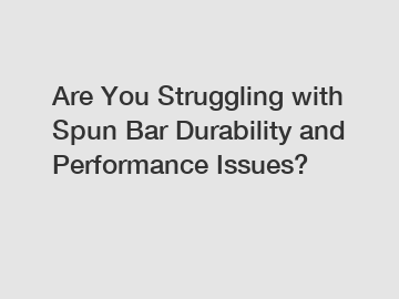Are You Struggling with Spun Bar Durability and Performance Issues?