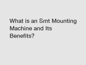 What is an Smt Mounting Machine and Its Benefits?