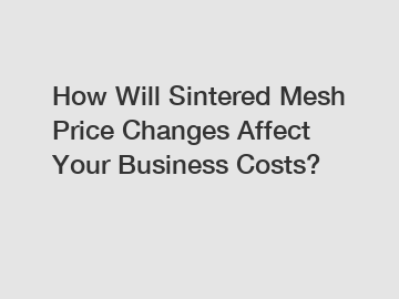 How Will Sintered Mesh Price Changes Affect Your Business Costs?