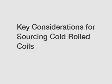 Key Considerations for Sourcing Cold Rolled Coils