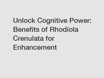 Unlock Cognitive Power: Benefits of Rhodiola Crenulata for Enhancement