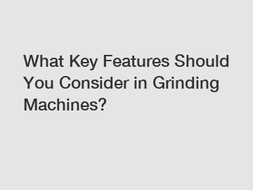 What Key Features Should You Consider in Grinding Machines?