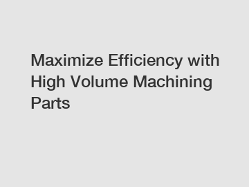 Maximize Efficiency with High Volume Machining Parts