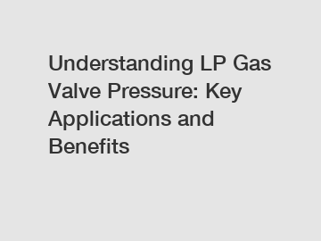 Understanding LP Gas Valve Pressure: Key Applications and Benefits