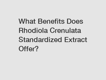 What Benefits Does Rhodiola Crenulata Standardized Extract Offer?