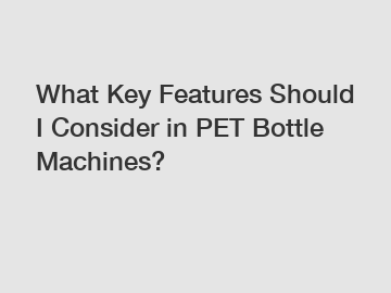 What Key Features Should I Consider in PET Bottle Machines?