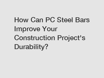 How Can PC Steel Bars Improve Your Construction Project's Durability?