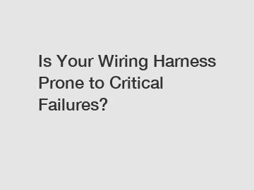 Is Your Wiring Harness Prone to Critical Failures?