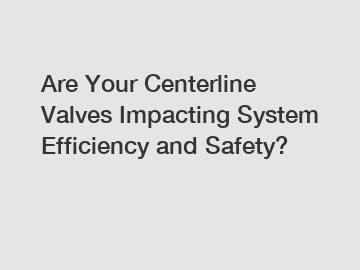 Are Your Centerline Valves Impacting System Efficiency and Safety?