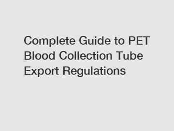 Complete Guide to PET Blood Collection Tube Export Regulations