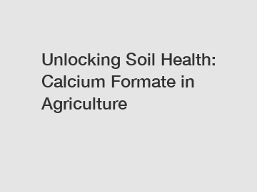 Unlocking Soil Health: Calcium Formate in Agriculture