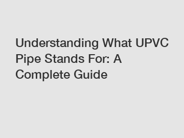 Understanding What UPVC Pipe Stands For: A Complete Guide