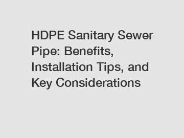 HDPE Sanitary Sewer Pipe: Benefits, Installation Tips, and Key Considerations