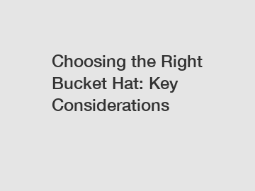 Choosing the Right Bucket Hat: Key Considerations