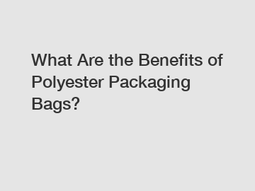 What Are the Benefits of Polyester Packaging Bags?