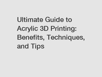 Ultimate Guide to Acrylic 3D Printing: Benefits, Techniques, and Tips