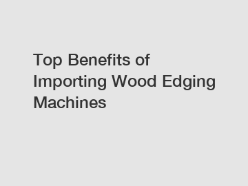 Top Benefits of Importing Wood Edging Machines