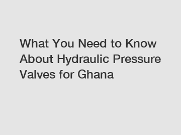 What You Need to Know About Hydraulic Pressure Valves for Ghana