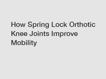 How Spring Lock Orthotic Knee Joints Improve Mobility