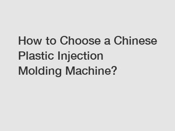 How to Choose a Chinese Plastic Injection Molding Machine?