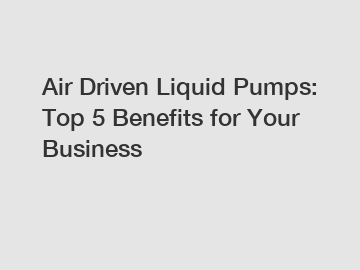 Air Driven Liquid Pumps: Top 5 Benefits for Your Business