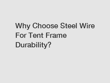 Why Choose Steel Wire For Tent Frame Durability?