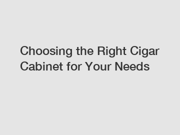 Choosing the Right Cigar Cabinet for Your Needs