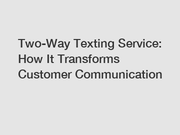 Two-Way Texting Service: How It Transforms Customer Communication