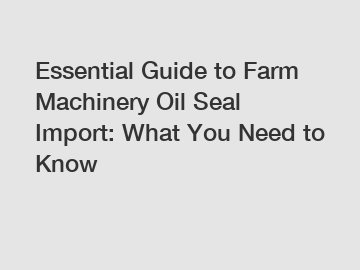 Essential Guide to Farm Machinery Oil Seal Import: What You Need to Know