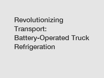 Revolutionizing Transport: Battery-Operated Truck Refrigeration