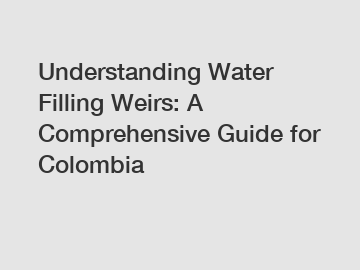 Understanding Water Filling Weirs: A Comprehensive Guide for Colombia