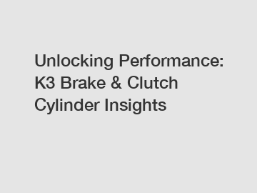 Unlocking Performance: K3 Brake & Clutch Cylinder Insights