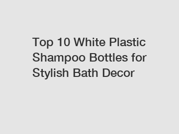Top 10 White Plastic Shampoo Bottles for Stylish Bath Decor