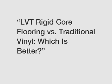 &ldquo;LVT Rigid Core Flooring vs. Traditional Vinyl: Which Is Better?&rdquo;