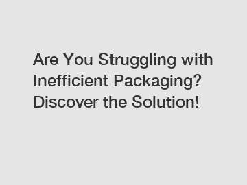 Are You Struggling with Inefficient Packaging? Discover the Solution!