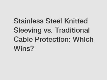Stainless Steel Knitted Sleeving vs. Traditional Cable Protection: Which Wins?