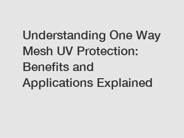 Understanding One Way Mesh UV Protection: Benefits and Applications Explained