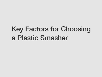 Key Factors for Choosing a Plastic Smasher