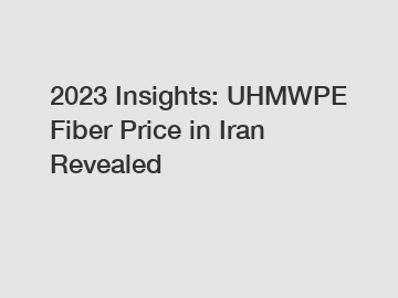 2023 Insights: UHMWPE Fiber Price in Iran Revealed