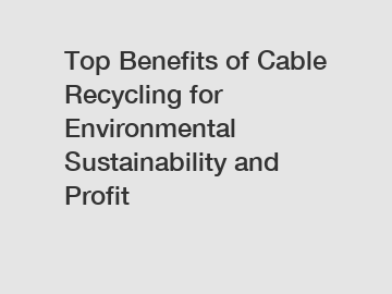 Top Benefits of Cable Recycling for Environmental Sustainability and Profit