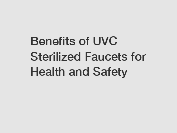 Benefits of UVC Sterilized Faucets for Health and Safety