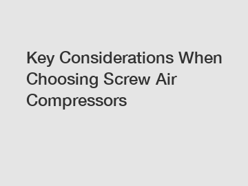 Key Considerations When Choosing Screw Air Compressors