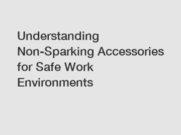 Understanding Non-Sparking Accessories for Safe Work Environments