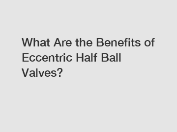 What Are the Benefits of Eccentric Half Ball Valves?