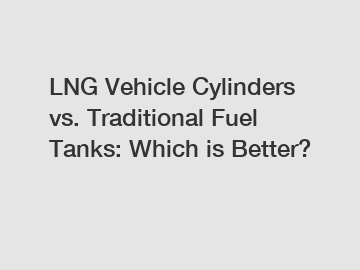 LNG Vehicle Cylinders vs. Traditional Fuel Tanks: Which is Better?