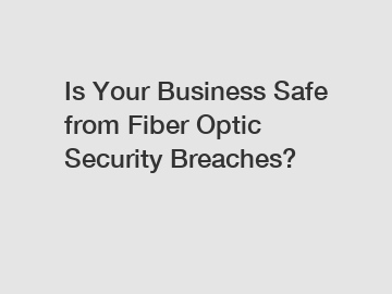 Is Your Business Safe from Fiber Optic Security Breaches?
